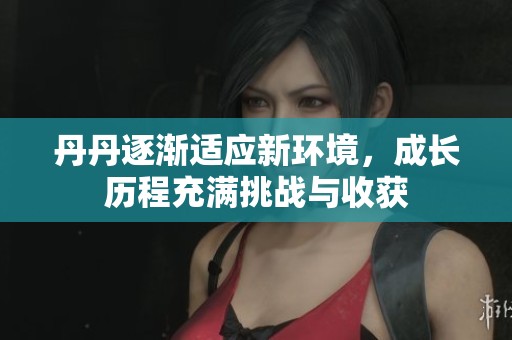 丹丹逐渐适应新环境，成长历程充满挑战与收获