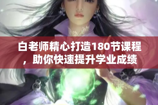 白老师精心打造180节课程，助你快速提升学业成绩