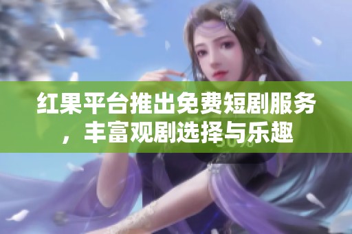 红果平台推出免费短剧服务，丰富观剧选择与乐趣