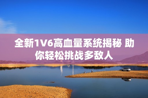 全新1V6高血量系统揭秘 助你轻松挑战多敌人
