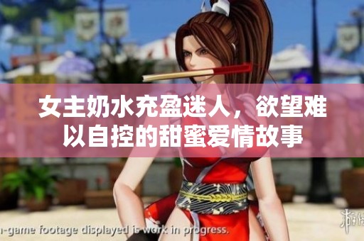 女主奶水充盈迷人，欲望难以自控的甜蜜爱情故事