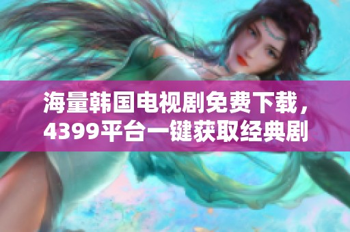 海量韩国电视剧免费下载，4399平台一键获取经典剧集