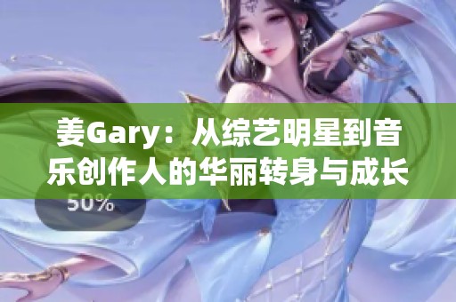 姜Gary：从综艺明星到音乐创作人的华丽转身与成长之路