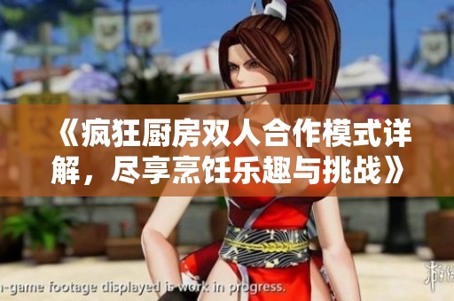 《疯狂厨房双人合作模式详解，尽享烹饪乐趣与挑战》