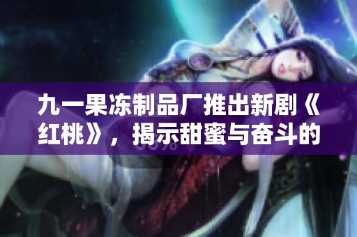 九一果冻制品厂推出新剧《红桃》，揭示甜蜜与奋斗的故事