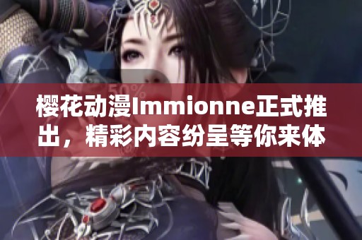 樱花动漫Immionne正式推出，精彩内容纷呈等你来体验