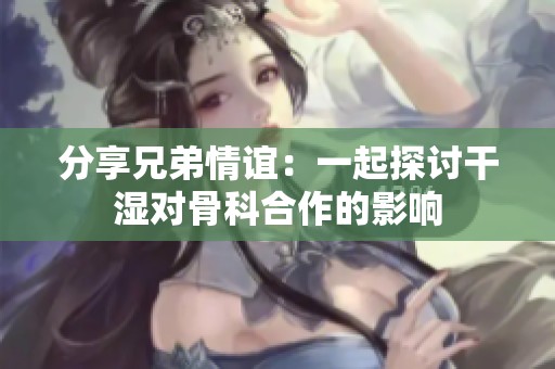 分享兄弟情谊：一起探讨干湿对骨科合作的影响