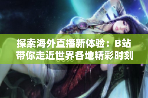 探索海外直播新体验：B站带你走近世界各地精彩时刻