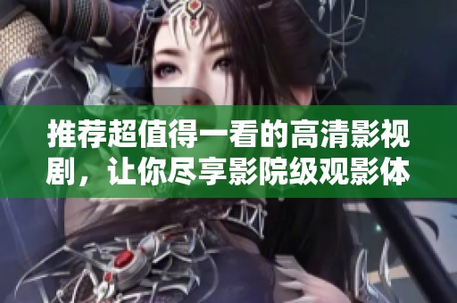 推荐超值得一看的高清影视剧，让你尽享影院级观影体验