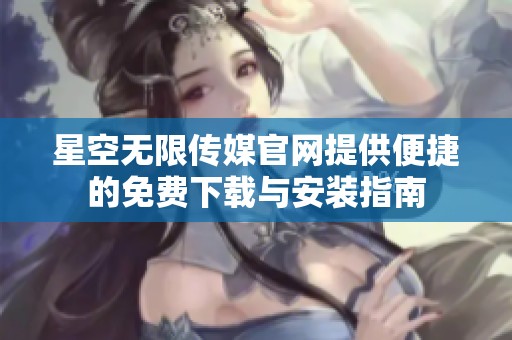 星空无限传媒官网提供便捷的免费下载与安装指南