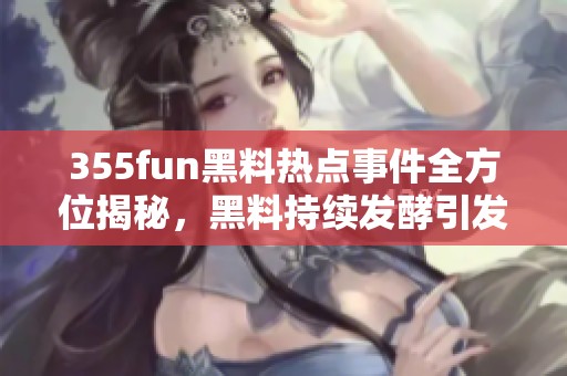 355fun黑料热点事件全方位揭秘，黑料持续发酵引发关注