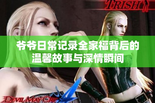 爷爷日常记录全家福背后的温馨故事与深情瞬间