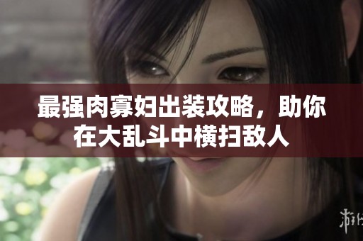最强肉寡妇出装攻略，助你在大乱斗中横扫敌人