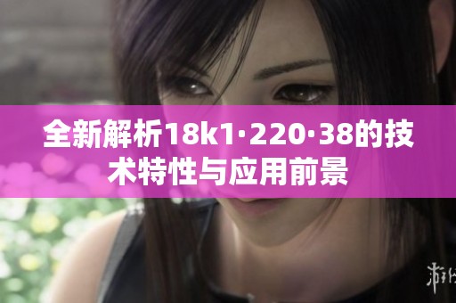 全新解析18k1·220·38的技术特性与应用前景
