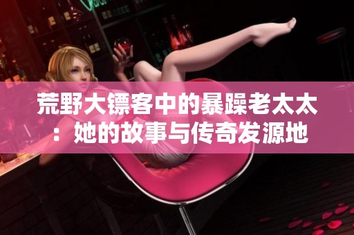 荒野大镖客中的暴躁老太太：她的故事与传奇发源地