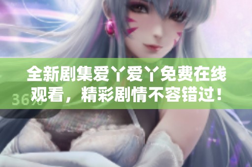 全新剧集爱丫爱丫免费在线观看，精彩剧情不容错过！