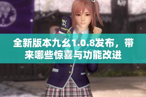 全新版本九幺1.0.8发布，带来哪些惊喜与功能改进