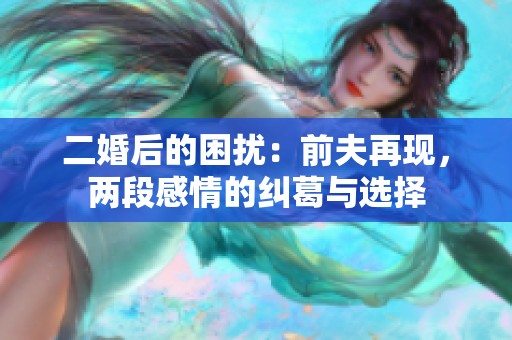 二婚后的困扰：前夫再现，两段感情的纠葛与选择