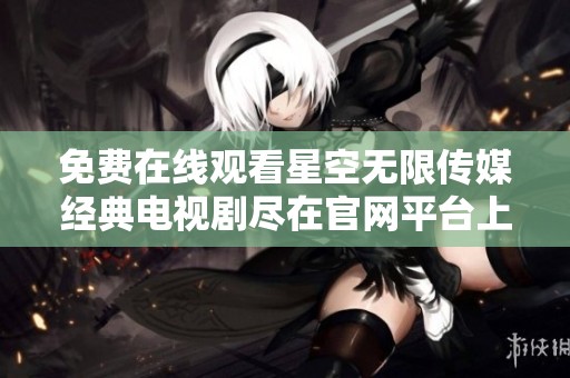 免费在线观看星空无限传媒经典电视剧尽在官网平台上