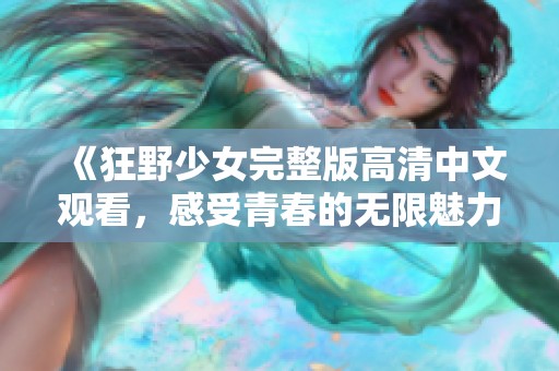 《狂野少女完整版高清中文观看，感受青春的无限魅力》