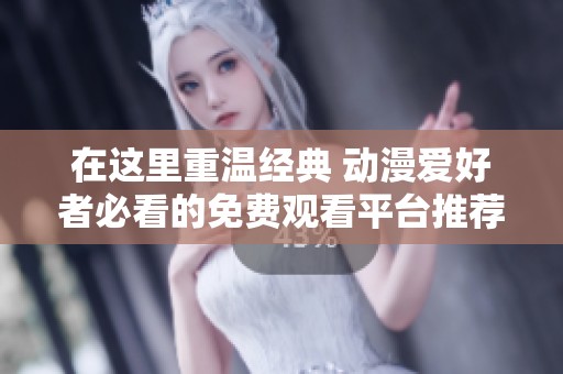 在这里重温经典 动漫爱好者必看的免费观看平台推荐