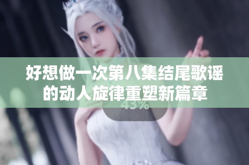 好想做一次第八集结尾歌谣的动人旋律重塑新篇章