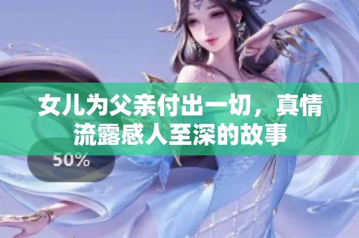 女儿为父亲付出一切，真情流露感人至深的故事