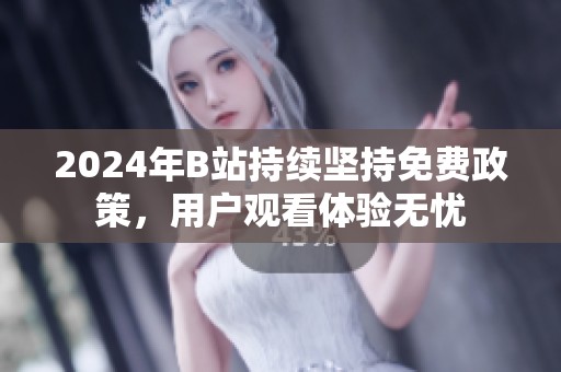 2024年B站持续坚持免费政策，用户观看体验无忧