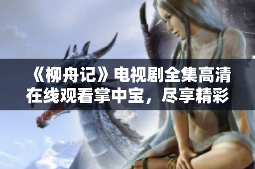 《柳舟记》电视剧全集高清在线观看掌中宝，尽享精彩剧情！
