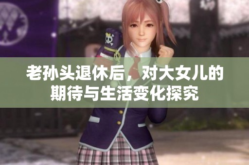 老孙头退休后，对大女儿的期待与生活变化探究