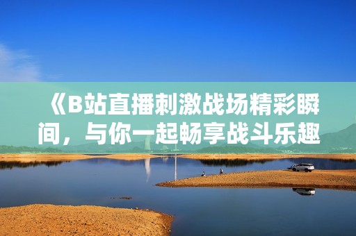 《B站直播刺激战场精彩瞬间，与你一起畅享战斗乐趣》