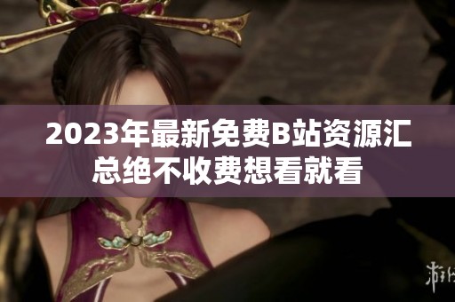 2023年最新免费B站资源汇总绝不收费想看就看