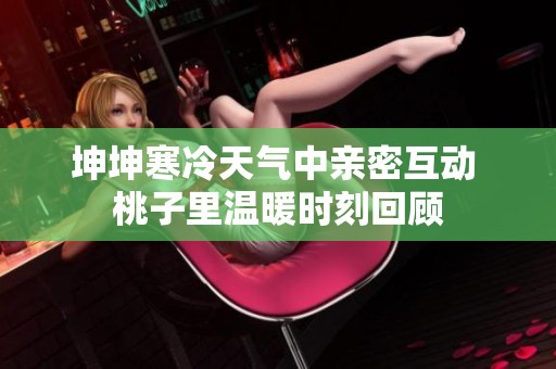 坤坤寒冷天气中亲密互动 桃子里温暖时刻回顾