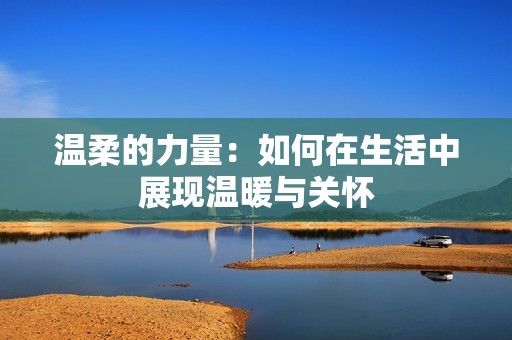 温柔的力量：如何在生活中展现温暖与关怀