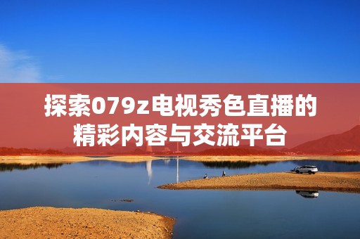 探索079z电视秀色直播的精彩内容与交流平台