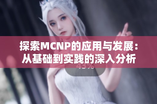 探索MCNP的应用与发展：从基础到实践的深入分析