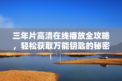 三年片高清在线播放全攻略，轻松获取万能钥匙的秘密