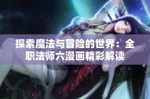 探索魔法与冒险的世界：全职法师六漫画精彩解读