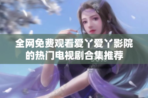 全网免费观看爱丫爱丫影院的热门电视剧合集推荐