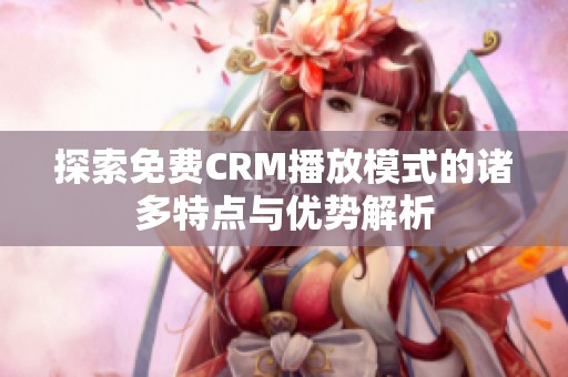 探索免费CRM播放模式的诸多特点与优势解析