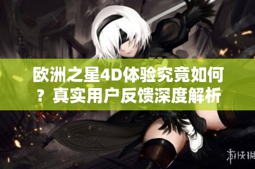 欧洲之星4D体验究竟如何？真实用户反馈深度解析