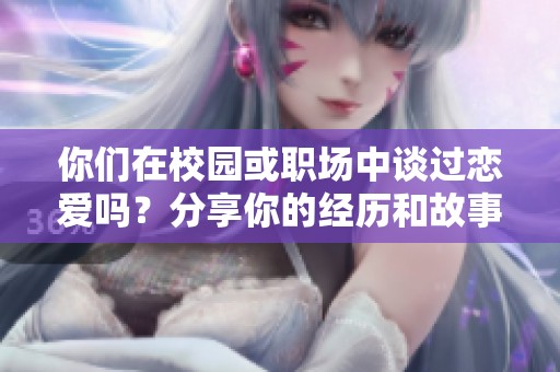 你们在校园或职场中谈过恋爱吗？分享你的经历和故事