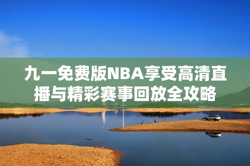九一免费版NBA享受高清直播与精彩赛事回放全攻略