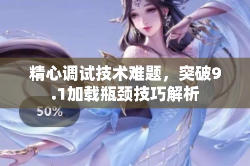 精心调试技术难题，突破9.1加载瓶颈技巧解析