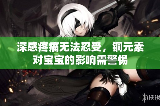 深感疼痛无法忍受，铜元素对宝宝的影响需警惕