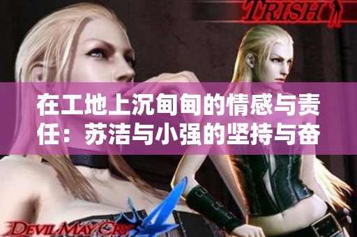 在工地上沉甸甸的情感与责任：苏洁与小强的坚持与奋斗