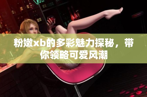 粉嫩xb的多彩魅力探秘，带你领略可爱风潮
