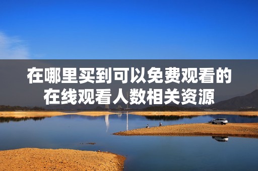 在哪里买到可以免费观看的在线观看人数相关资源