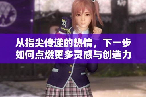 从指尖传递的热情，下一步如何点燃更多灵感与创造力
