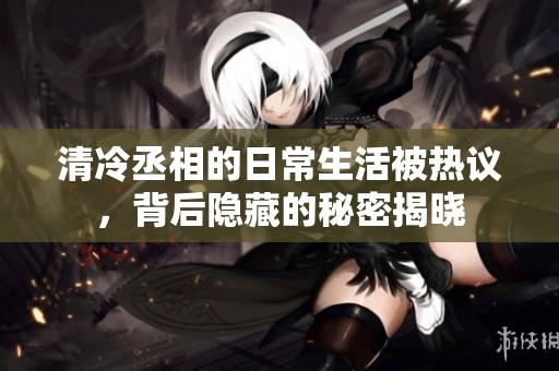 清冷丞相的日常生活被热议，背后隐藏的秘密揭晓